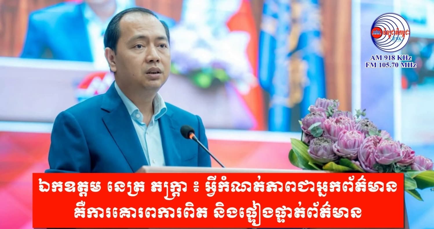 ឯកឧត្តម នេត្រ ភក្ត្រា ៖ អ្វីកំណត់ភាពជាអ្នកព័ត៌មាន គឺការគោរពការពិត និងផ្ទៀងផ្ទាត់ព័ត៌មាន